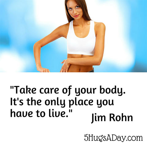 Take care of your body. It’s the only place you have to live. -Jim Rohn